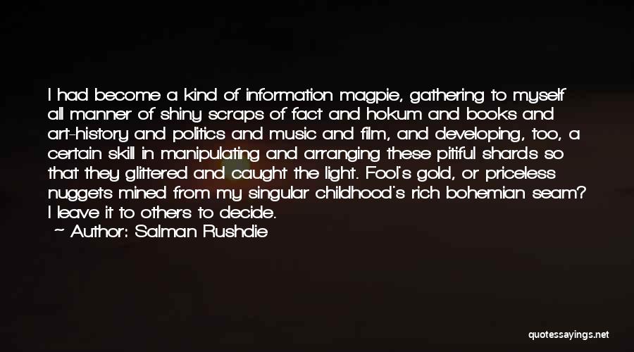 Salman Rushdie Quotes: I Had Become A Kind Of Information Magpie, Gathering To Myself All Manner Of Shiny Scraps Of Fact And Hokum