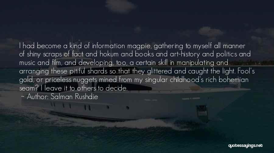 Salman Rushdie Quotes: I Had Become A Kind Of Information Magpie, Gathering To Myself All Manner Of Shiny Scraps Of Fact And Hokum