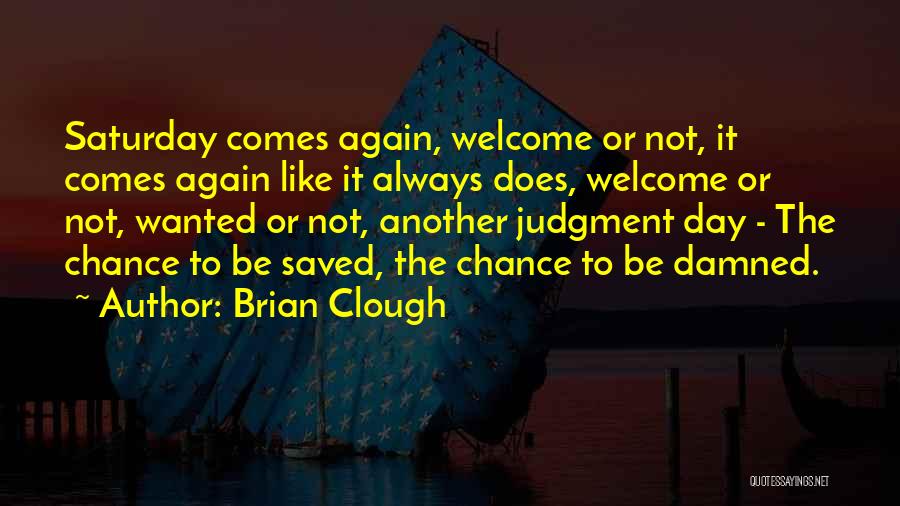 Brian Clough Quotes: Saturday Comes Again, Welcome Or Not, It Comes Again Like It Always Does, Welcome Or Not, Wanted Or Not, Another