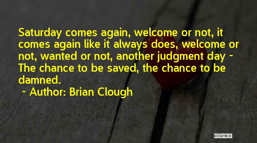 Brian Clough Quotes: Saturday Comes Again, Welcome Or Not, It Comes Again Like It Always Does, Welcome Or Not, Wanted Or Not, Another