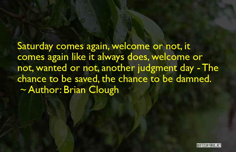 Brian Clough Quotes: Saturday Comes Again, Welcome Or Not, It Comes Again Like It Always Does, Welcome Or Not, Wanted Or Not, Another