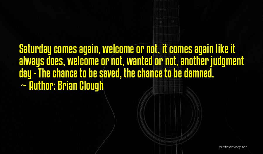 Brian Clough Quotes: Saturday Comes Again, Welcome Or Not, It Comes Again Like It Always Does, Welcome Or Not, Wanted Or Not, Another