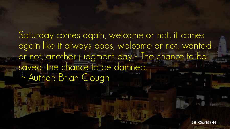 Brian Clough Quotes: Saturday Comes Again, Welcome Or Not, It Comes Again Like It Always Does, Welcome Or Not, Wanted Or Not, Another