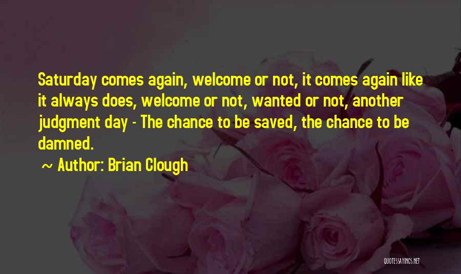 Brian Clough Quotes: Saturday Comes Again, Welcome Or Not, It Comes Again Like It Always Does, Welcome Or Not, Wanted Or Not, Another