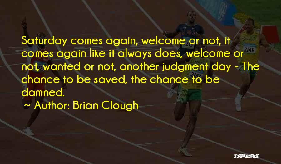 Brian Clough Quotes: Saturday Comes Again, Welcome Or Not, It Comes Again Like It Always Does, Welcome Or Not, Wanted Or Not, Another