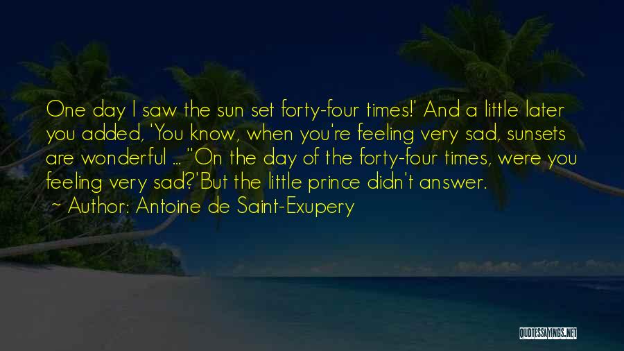 Antoine De Saint-Exupery Quotes: One Day I Saw The Sun Set Forty-four Times!' And A Little Later You Added, 'you Know, When You're Feeling