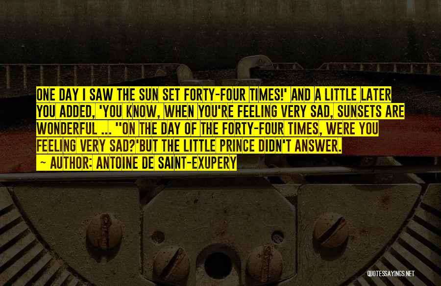 Antoine De Saint-Exupery Quotes: One Day I Saw The Sun Set Forty-four Times!' And A Little Later You Added, 'you Know, When You're Feeling