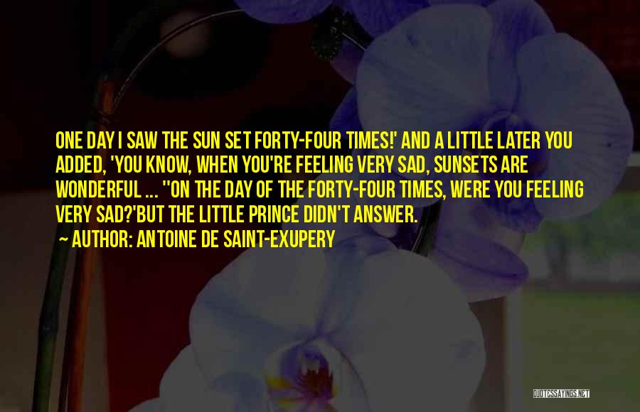 Antoine De Saint-Exupery Quotes: One Day I Saw The Sun Set Forty-four Times!' And A Little Later You Added, 'you Know, When You're Feeling