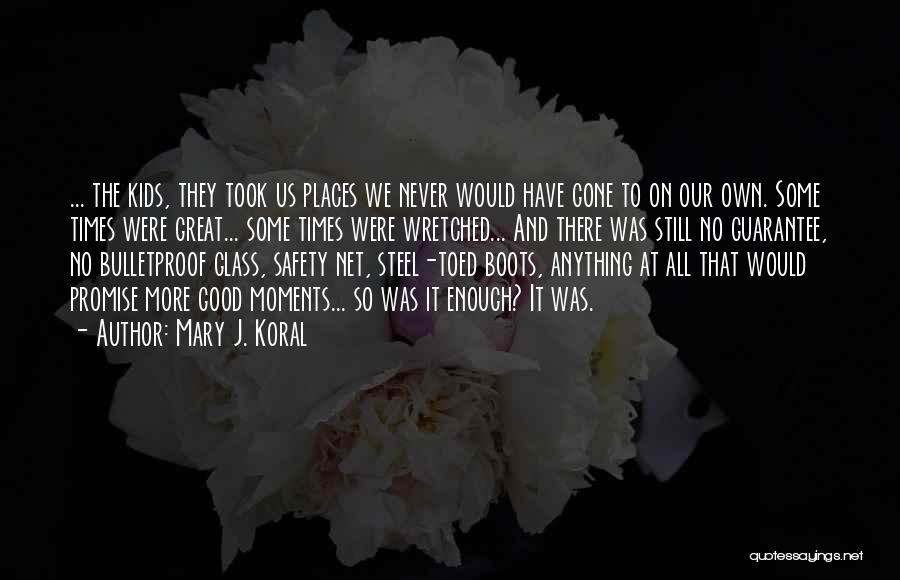 Mary J. Koral Quotes: ... The Kids, They Took Us Places We Never Would Have Gone To On Our Own. Some Times Were Great...