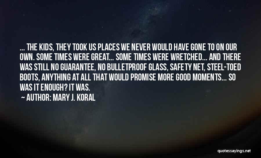 Mary J. Koral Quotes: ... The Kids, They Took Us Places We Never Would Have Gone To On Our Own. Some Times Were Great...