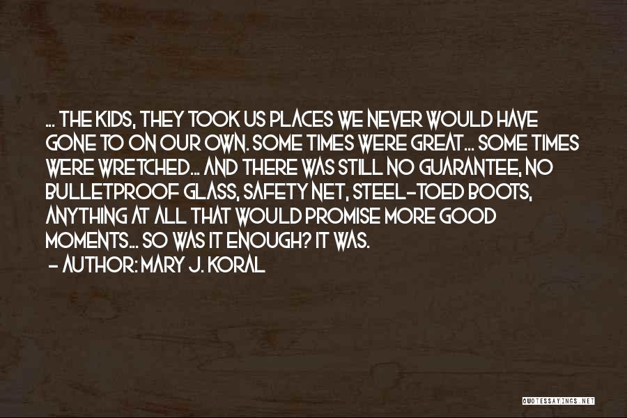 Mary J. Koral Quotes: ... The Kids, They Took Us Places We Never Would Have Gone To On Our Own. Some Times Were Great...