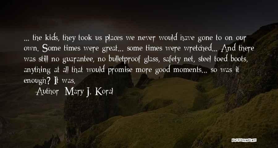 Mary J. Koral Quotes: ... The Kids, They Took Us Places We Never Would Have Gone To On Our Own. Some Times Were Great...