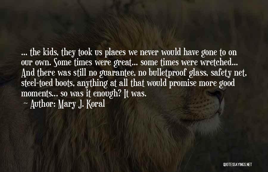 Mary J. Koral Quotes: ... The Kids, They Took Us Places We Never Would Have Gone To On Our Own. Some Times Were Great...