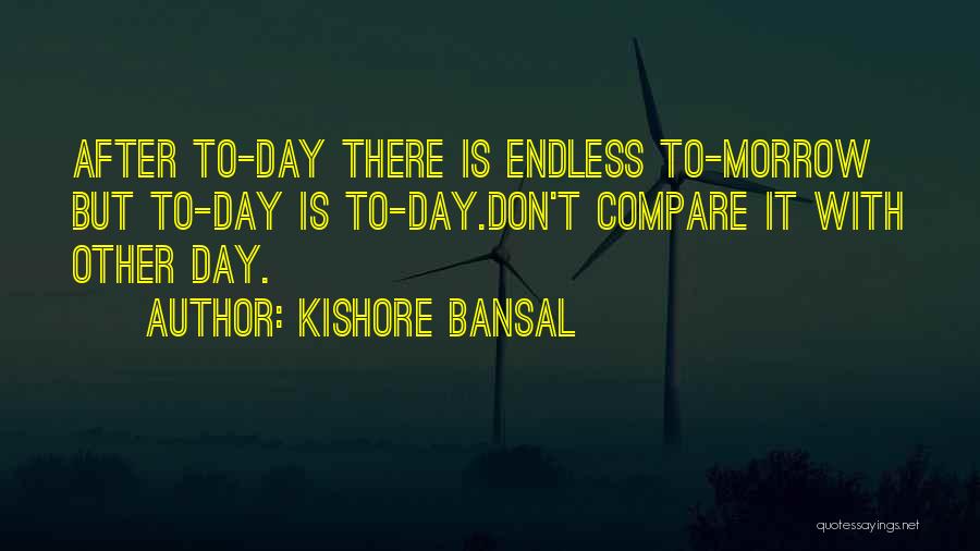 Kishore Bansal Quotes: After To-day There Is Endless To-morrow But To-day Is To-day.don't Compare It With Other Day.