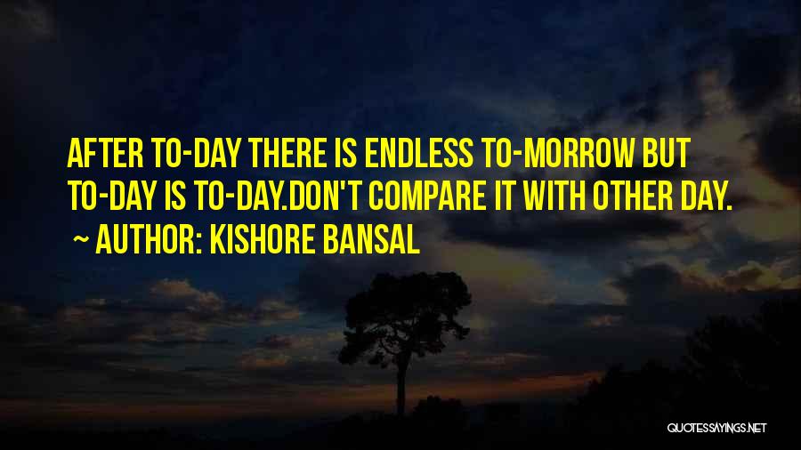 Kishore Bansal Quotes: After To-day There Is Endless To-morrow But To-day Is To-day.don't Compare It With Other Day.