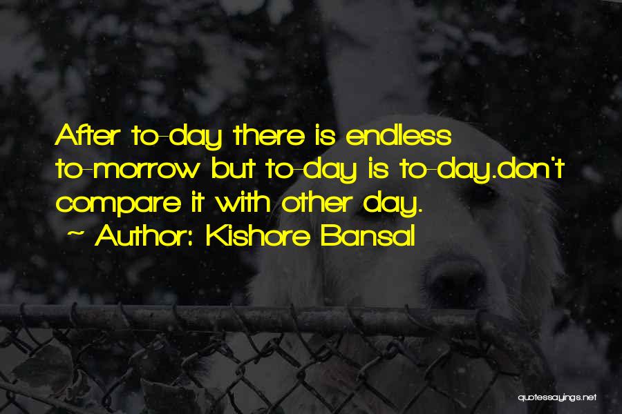Kishore Bansal Quotes: After To-day There Is Endless To-morrow But To-day Is To-day.don't Compare It With Other Day.