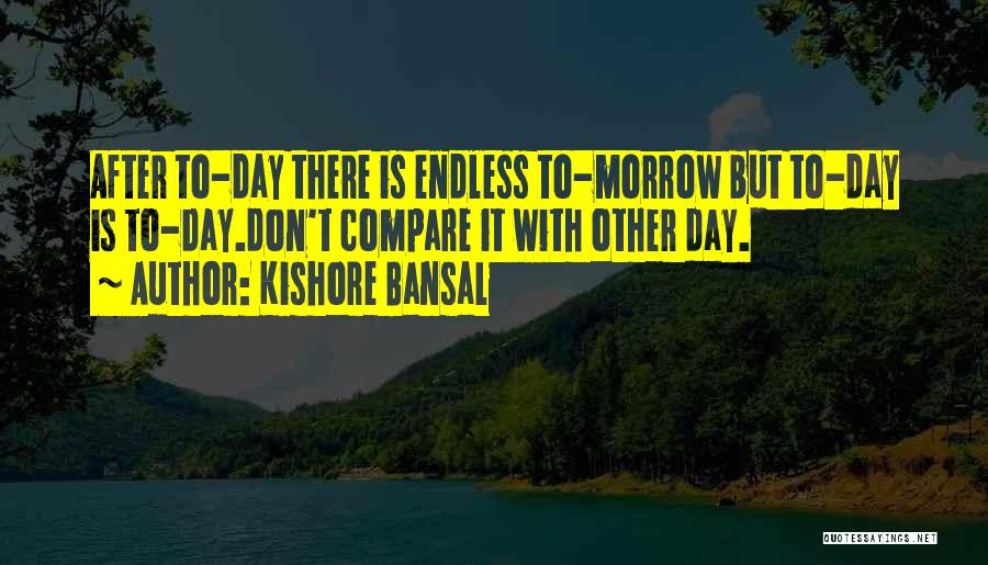 Kishore Bansal Quotes: After To-day There Is Endless To-morrow But To-day Is To-day.don't Compare It With Other Day.