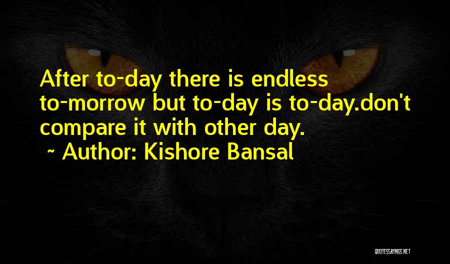 Kishore Bansal Quotes: After To-day There Is Endless To-morrow But To-day Is To-day.don't Compare It With Other Day.
