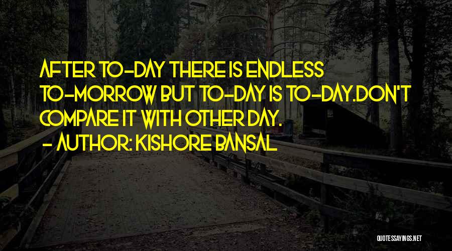 Kishore Bansal Quotes: After To-day There Is Endless To-morrow But To-day Is To-day.don't Compare It With Other Day.