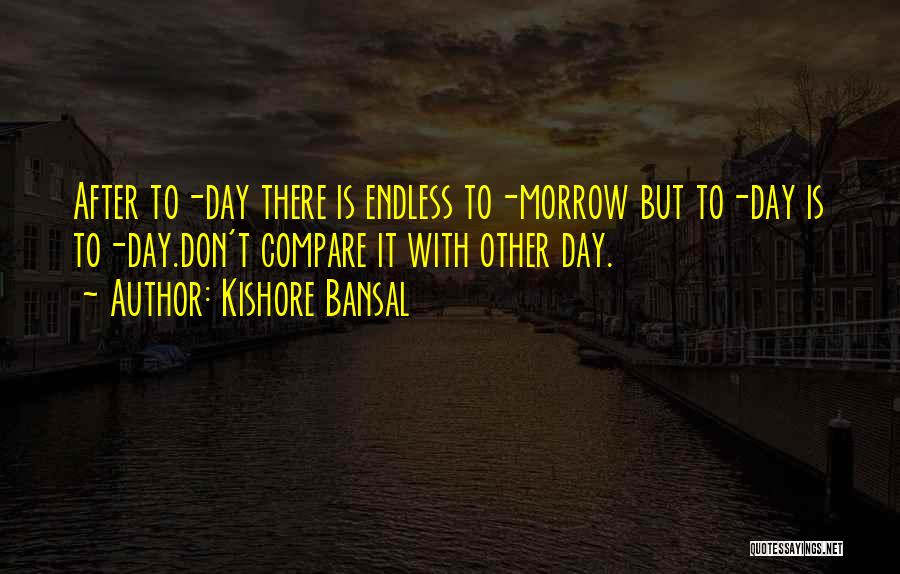 Kishore Bansal Quotes: After To-day There Is Endless To-morrow But To-day Is To-day.don't Compare It With Other Day.