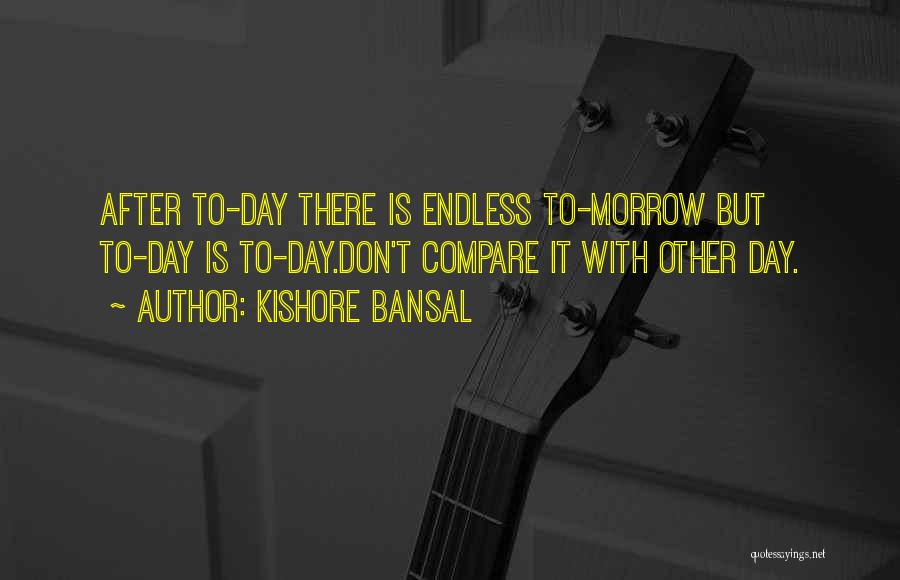 Kishore Bansal Quotes: After To-day There Is Endless To-morrow But To-day Is To-day.don't Compare It With Other Day.