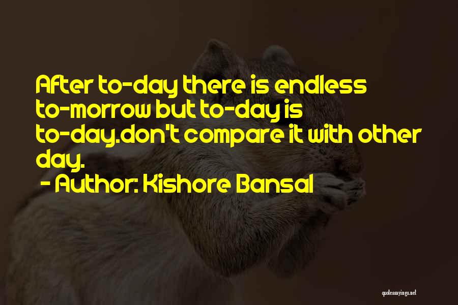 Kishore Bansal Quotes: After To-day There Is Endless To-morrow But To-day Is To-day.don't Compare It With Other Day.