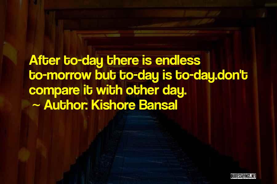 Kishore Bansal Quotes: After To-day There Is Endless To-morrow But To-day Is To-day.don't Compare It With Other Day.