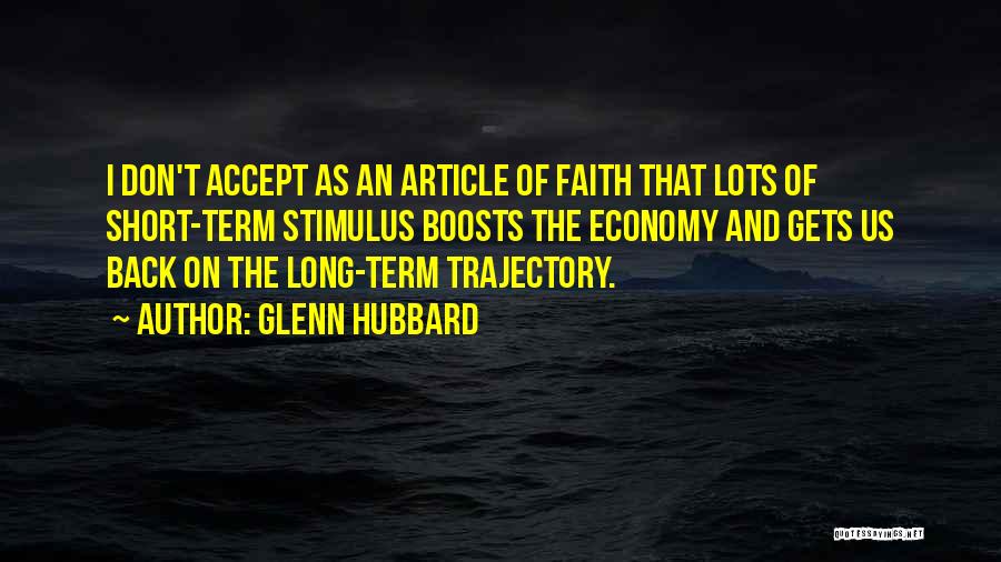 Glenn Hubbard Quotes: I Don't Accept As An Article Of Faith That Lots Of Short-term Stimulus Boosts The Economy And Gets Us Back