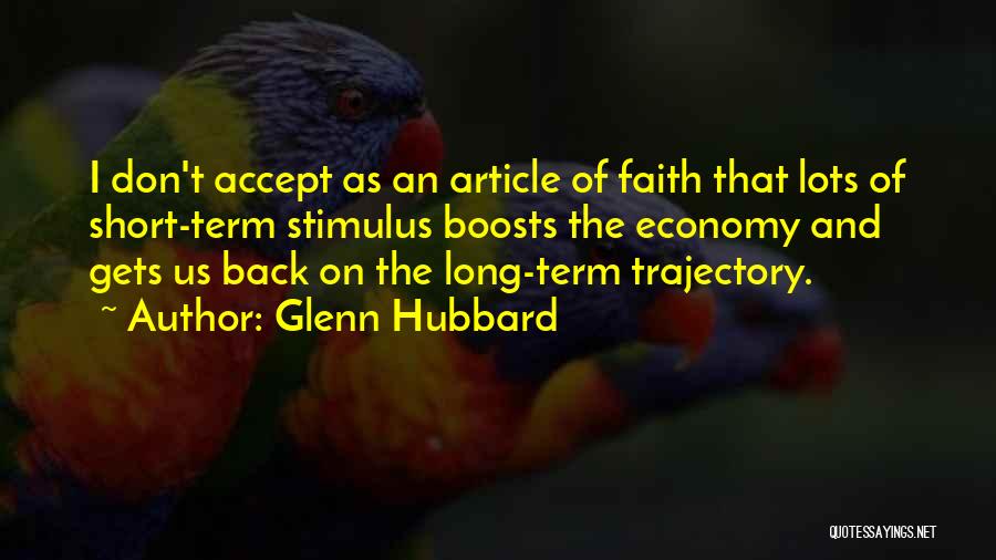 Glenn Hubbard Quotes: I Don't Accept As An Article Of Faith That Lots Of Short-term Stimulus Boosts The Economy And Gets Us Back