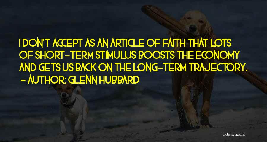 Glenn Hubbard Quotes: I Don't Accept As An Article Of Faith That Lots Of Short-term Stimulus Boosts The Economy And Gets Us Back