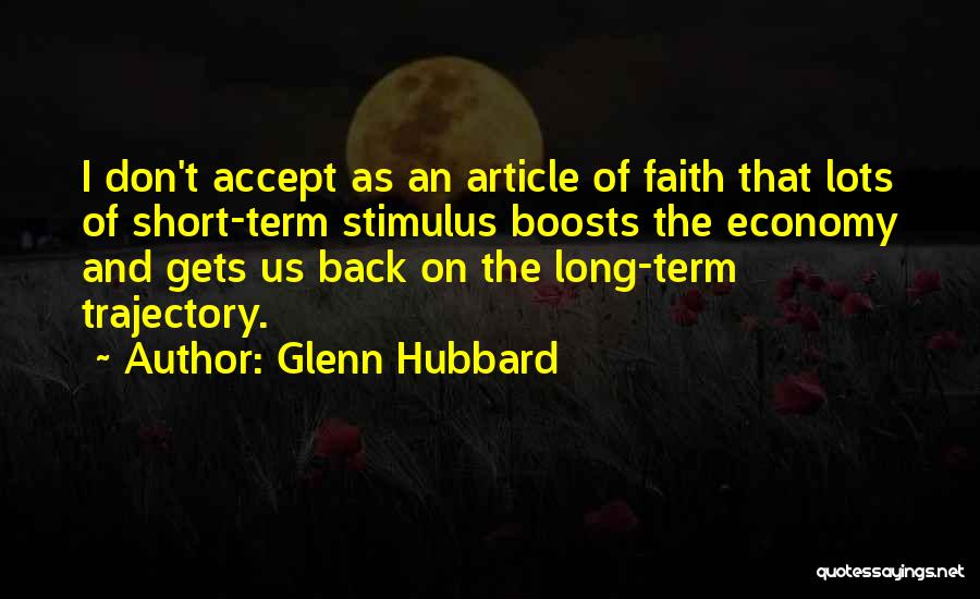 Glenn Hubbard Quotes: I Don't Accept As An Article Of Faith That Lots Of Short-term Stimulus Boosts The Economy And Gets Us Back