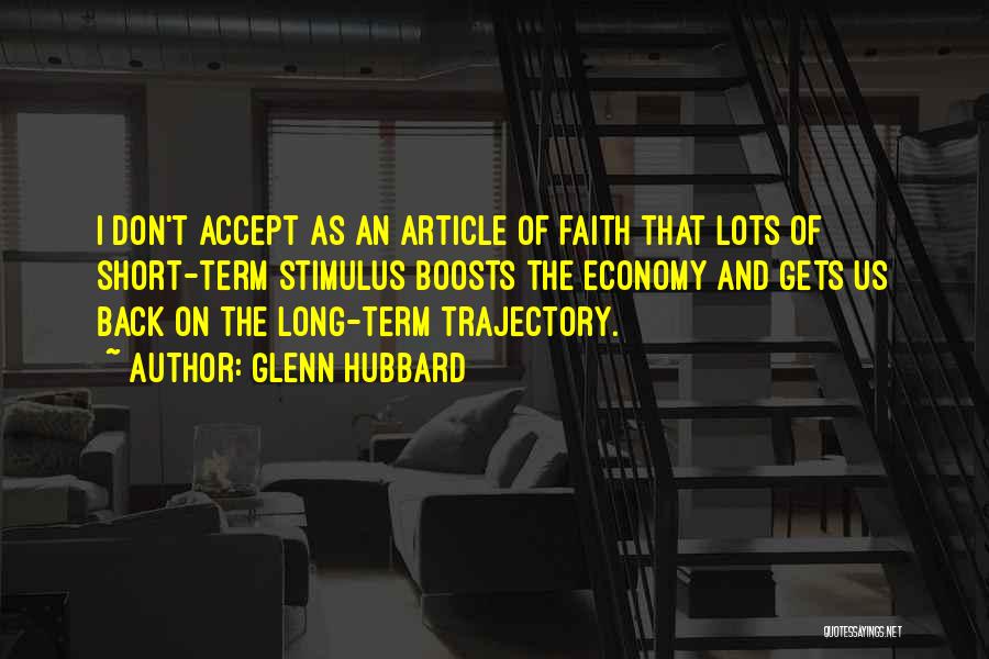 Glenn Hubbard Quotes: I Don't Accept As An Article Of Faith That Lots Of Short-term Stimulus Boosts The Economy And Gets Us Back