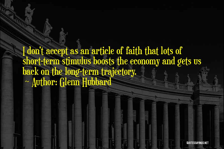 Glenn Hubbard Quotes: I Don't Accept As An Article Of Faith That Lots Of Short-term Stimulus Boosts The Economy And Gets Us Back