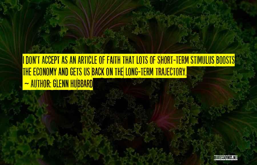 Glenn Hubbard Quotes: I Don't Accept As An Article Of Faith That Lots Of Short-term Stimulus Boosts The Economy And Gets Us Back