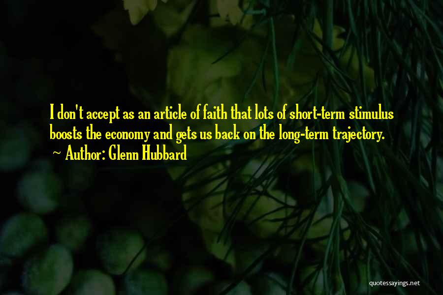 Glenn Hubbard Quotes: I Don't Accept As An Article Of Faith That Lots Of Short-term Stimulus Boosts The Economy And Gets Us Back