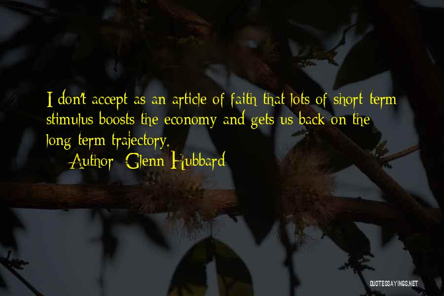 Glenn Hubbard Quotes: I Don't Accept As An Article Of Faith That Lots Of Short-term Stimulus Boosts The Economy And Gets Us Back