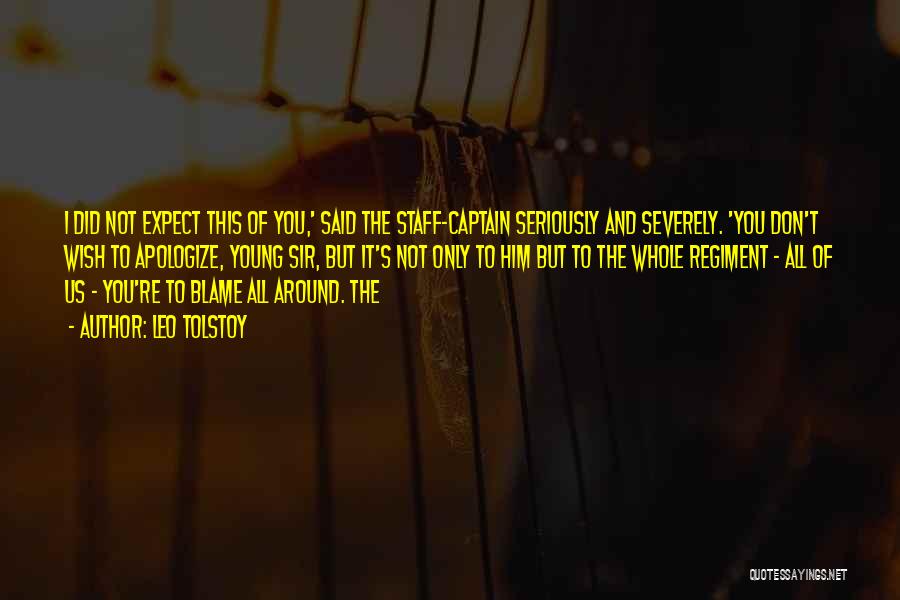 Leo Tolstoy Quotes: I Did Not Expect This Of You,' Said The Staff-captain Seriously And Severely. 'you Don't Wish To Apologize, Young Sir,