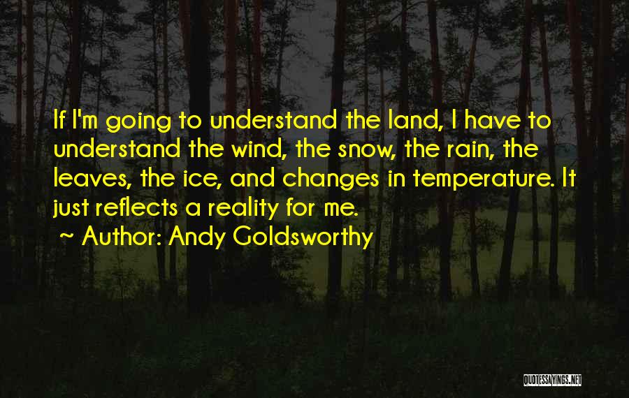 Andy Goldsworthy Quotes: If I'm Going To Understand The Land, I Have To Understand The Wind, The Snow, The Rain, The Leaves, The