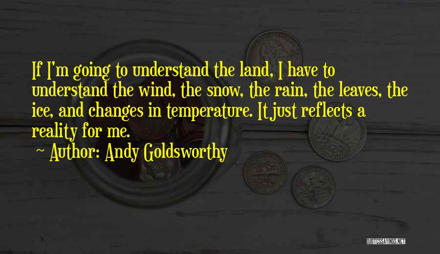 Andy Goldsworthy Quotes: If I'm Going To Understand The Land, I Have To Understand The Wind, The Snow, The Rain, The Leaves, The