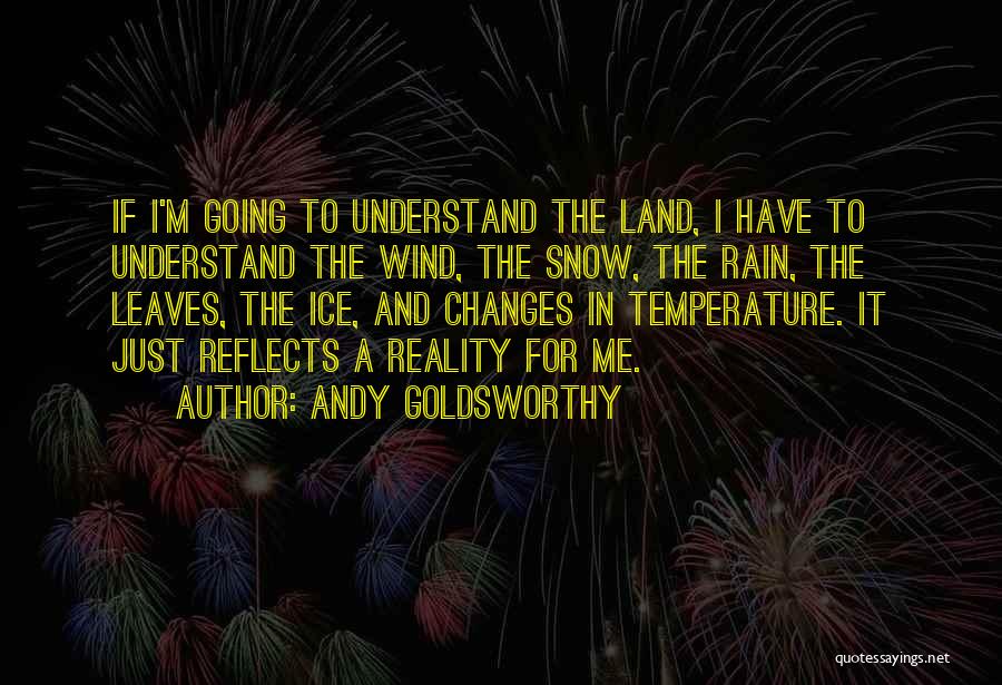 Andy Goldsworthy Quotes: If I'm Going To Understand The Land, I Have To Understand The Wind, The Snow, The Rain, The Leaves, The