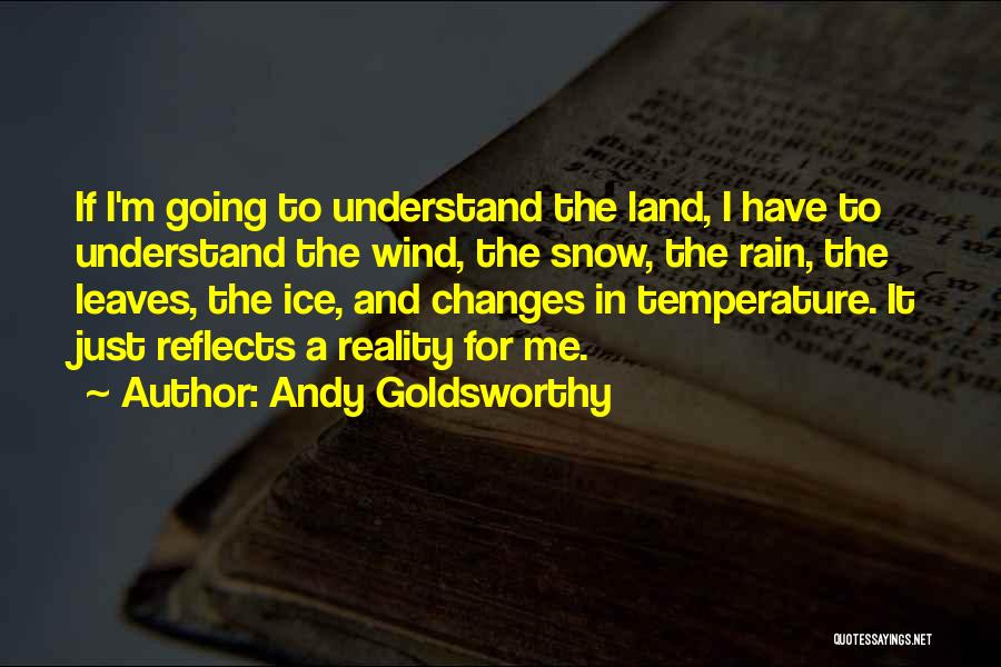 Andy Goldsworthy Quotes: If I'm Going To Understand The Land, I Have To Understand The Wind, The Snow, The Rain, The Leaves, The