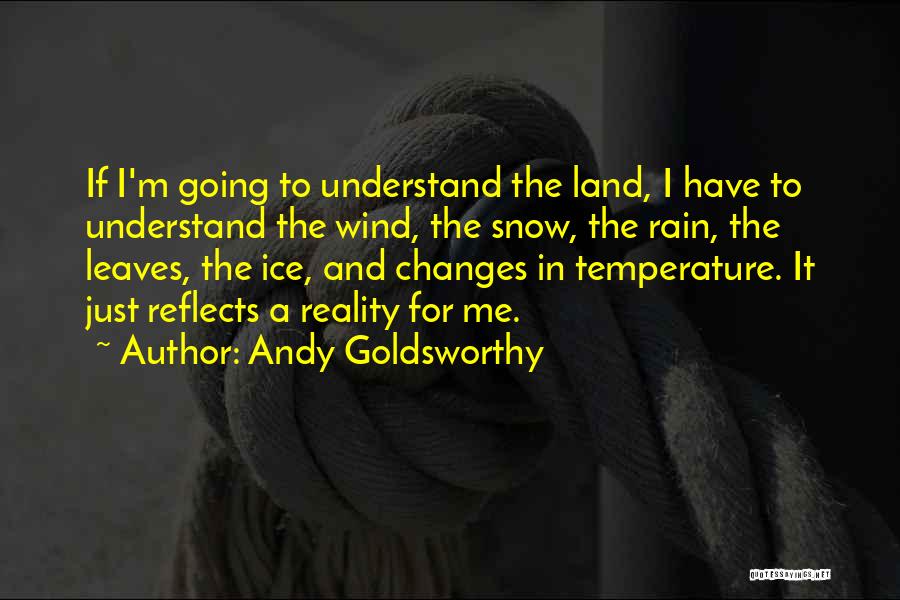 Andy Goldsworthy Quotes: If I'm Going To Understand The Land, I Have To Understand The Wind, The Snow, The Rain, The Leaves, The