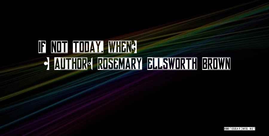 Rosemary Ellsworth Brown Quotes: If Not Today, When?