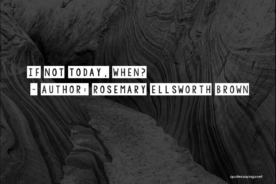 Rosemary Ellsworth Brown Quotes: If Not Today, When?