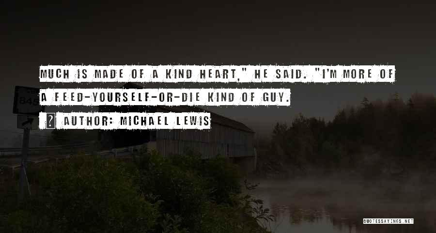 Michael Lewis Quotes: Much Is Made Of A Kind Heart, He Said. I'm More Of A Feed-yourself-or-die Kind Of Guy.