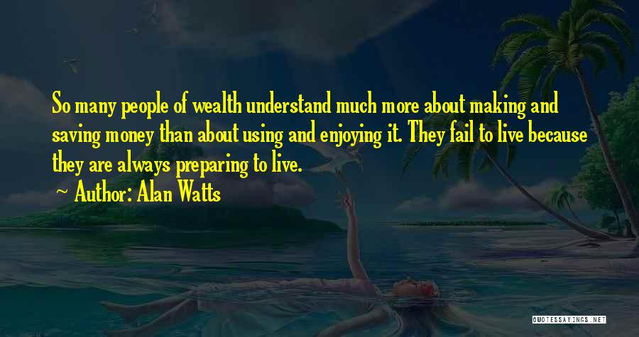 Alan Watts Quotes: So Many People Of Wealth Understand Much More About Making And Saving Money Than About Using And Enjoying It. They