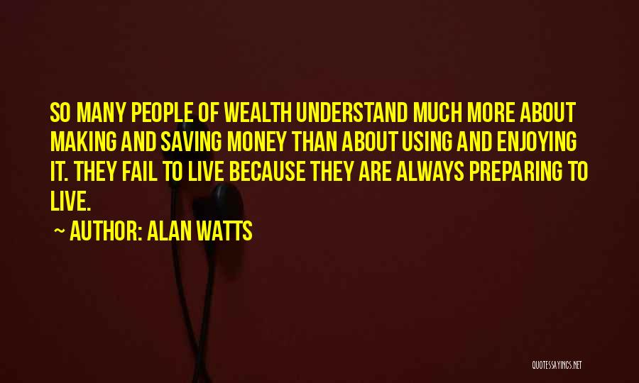 Alan Watts Quotes: So Many People Of Wealth Understand Much More About Making And Saving Money Than About Using And Enjoying It. They