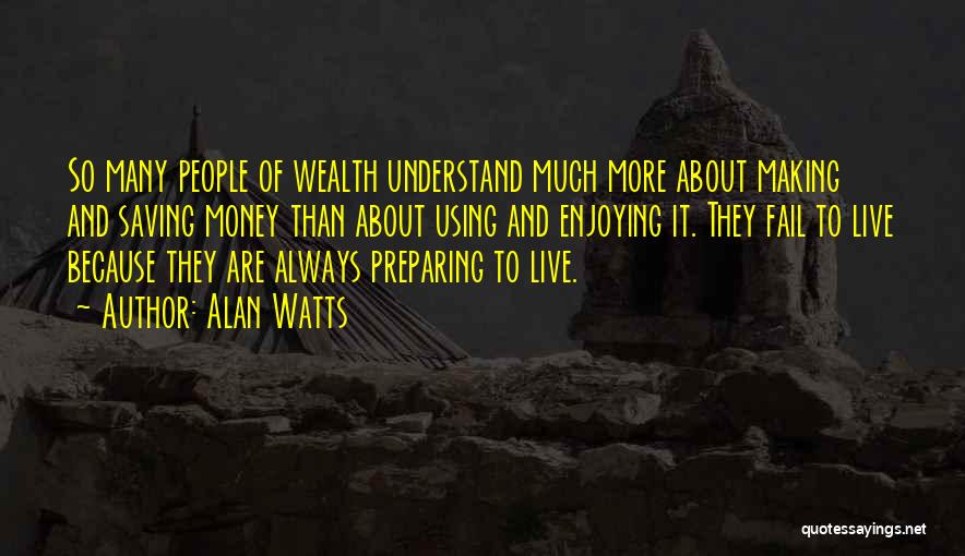 Alan Watts Quotes: So Many People Of Wealth Understand Much More About Making And Saving Money Than About Using And Enjoying It. They