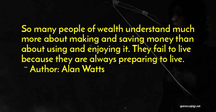 Alan Watts Quotes: So Many People Of Wealth Understand Much More About Making And Saving Money Than About Using And Enjoying It. They