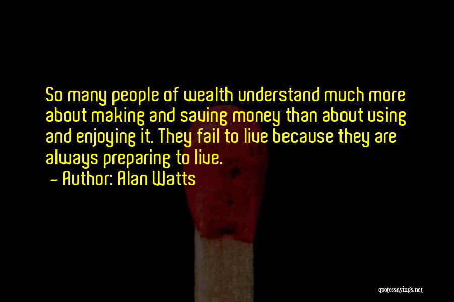 Alan Watts Quotes: So Many People Of Wealth Understand Much More About Making And Saving Money Than About Using And Enjoying It. They